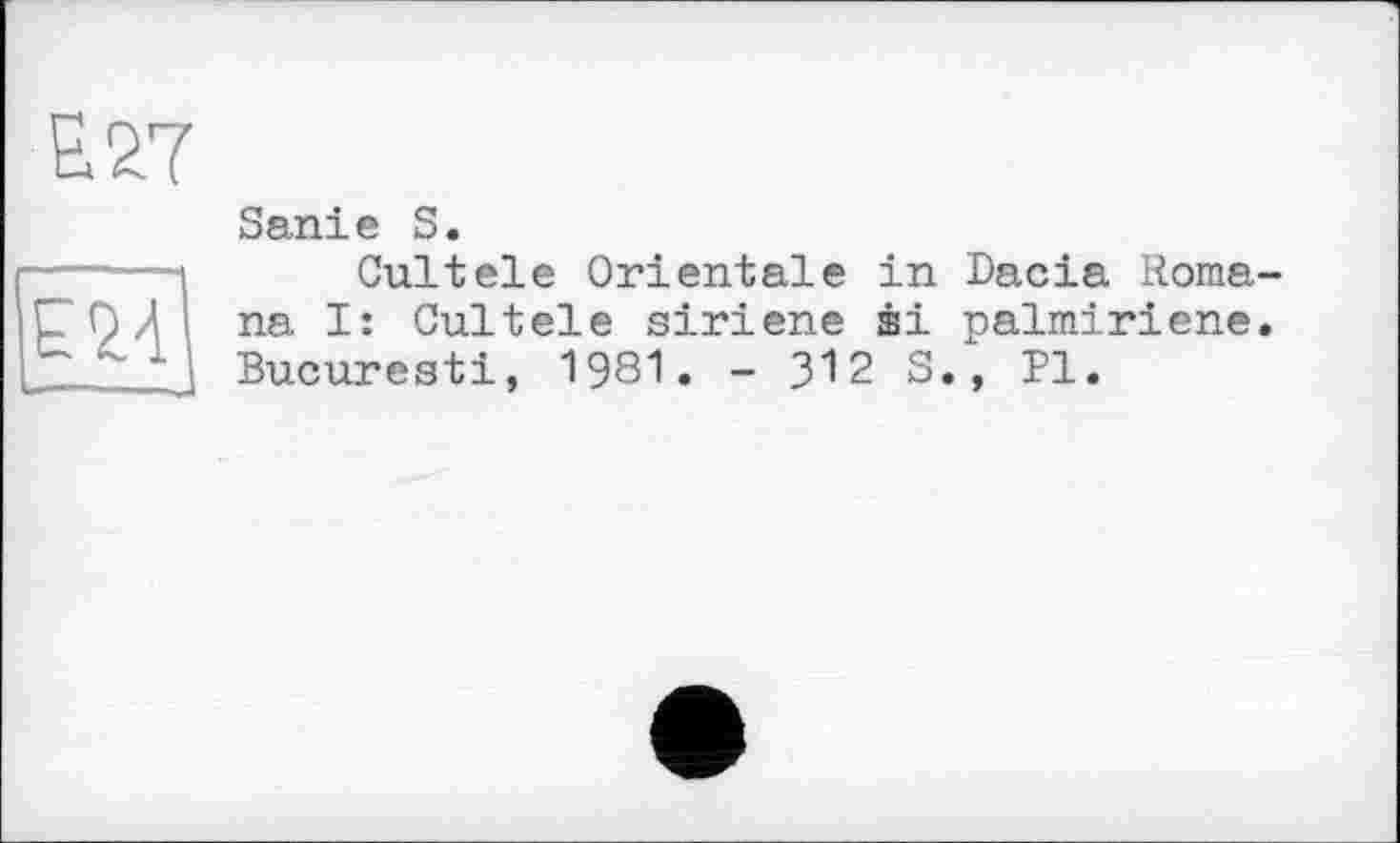 ﻿Е.27
„
Sanie S.
Culteie Orientale in Dacia Romana I: Cuiteie siriene æi palmiriene. Bucuresti, 1981. - 312 S., Bl.